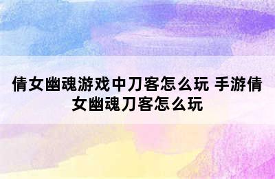 倩女幽魂游戏中刀客怎么玩 手游倩女幽魂刀客怎么玩